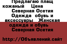 Предлагаю плащ кожаный  › Цена ­ 13 500 - Северная Осетия Одежда, обувь и аксессуары » Женская одежда и обувь   . Северная Осетия